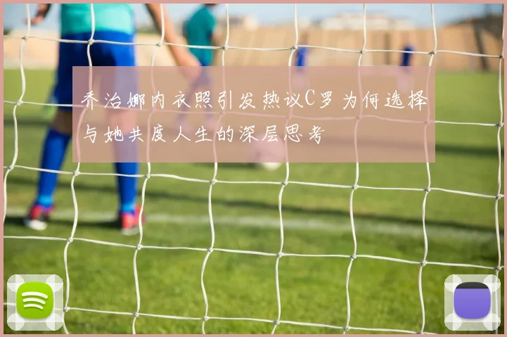 乔治娜内衣照引发热议C罗为何选择与她共度人生的深层思考