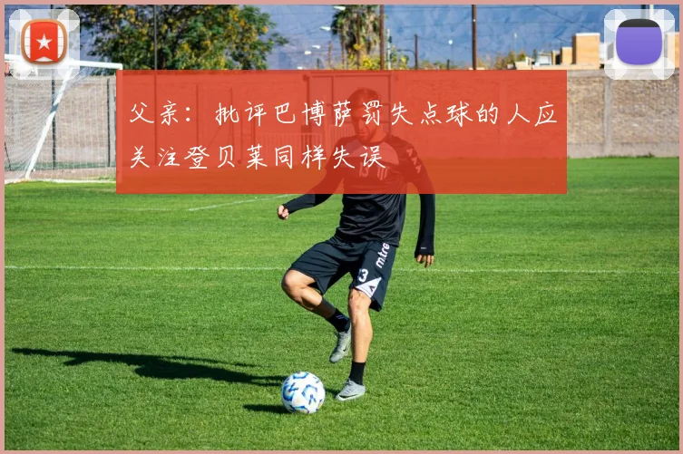 父亲：批评巴博萨罚失点球的人应关注登贝莱同样失误
