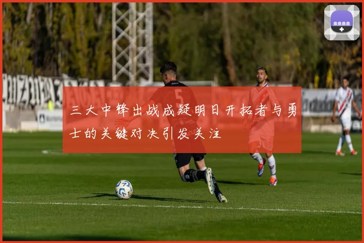 三大中锋出战成疑明日开拓者与勇士的关键对决引发关注