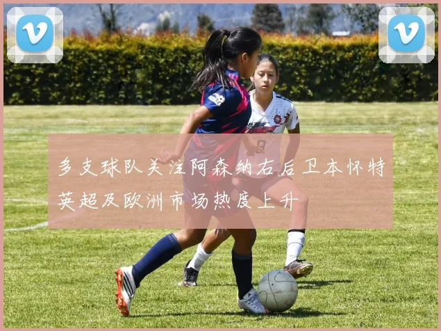 多支球队关注阿森纳右后卫本怀特英超及欧洲市场热度上升