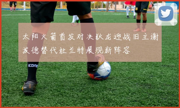 太阳火箭首发对决狄龙迎战旧主谢泼德替代杜兰特展现新阵容