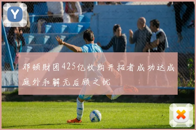 邓顿财团425亿收购开拓者成功达成庭外和解无后顾之忧