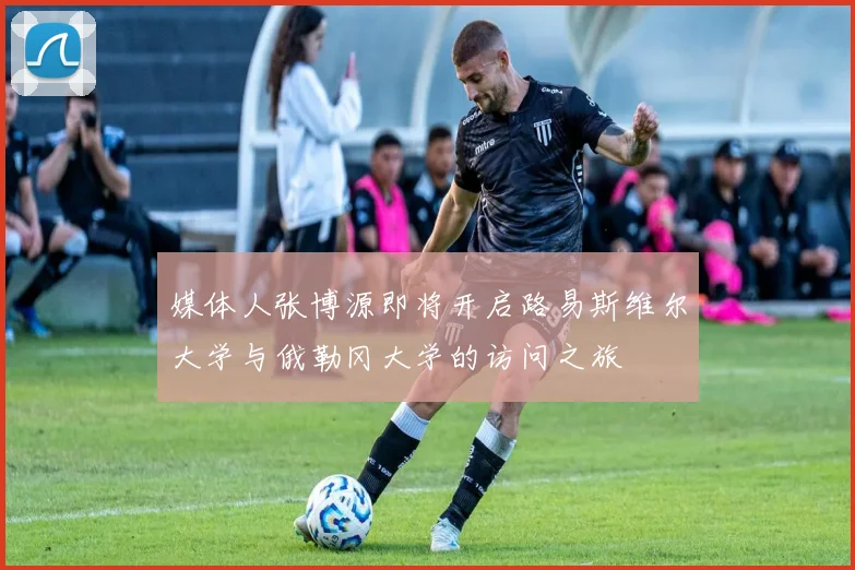 媒体人张博源即将开启路易斯维尔大学与俄勒冈大学的访问之旅