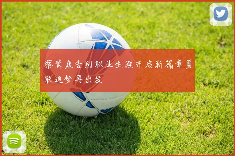 蔡慧康告别职业生涯开启新篇章勇敢追梦再出发
