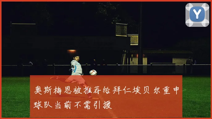 奥斯梅恩被推荐给拜仁埃贝尔重申球队当前不需引援