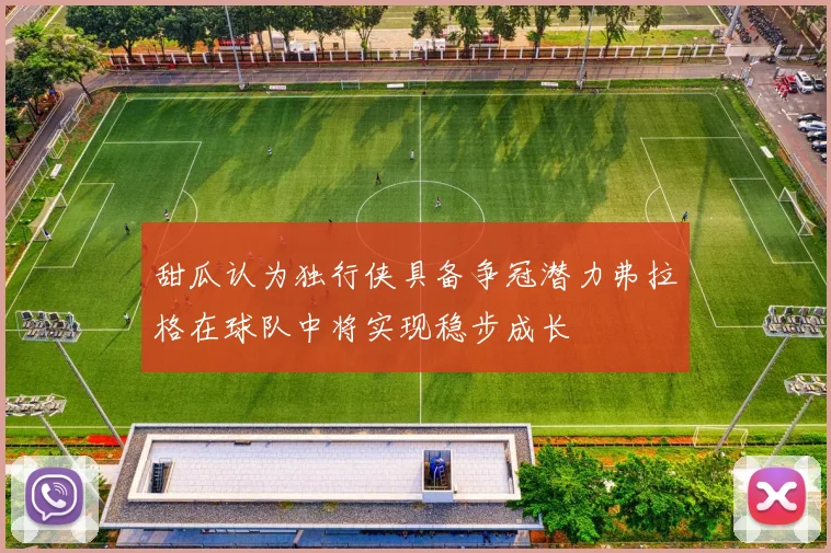 甜瓜认为独行侠具备争冠潜力弗拉格在球队中将实现稳步成长