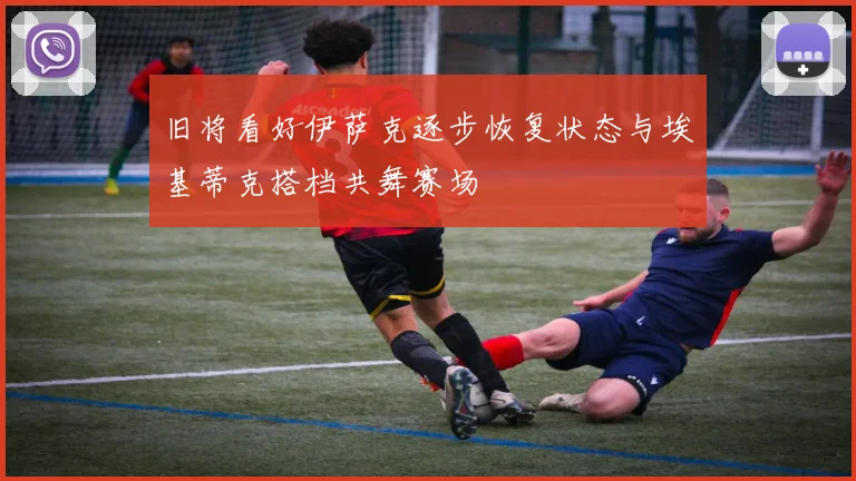 旧将看好伊萨克逐步恢复状态与埃基蒂克搭档共舞赛场
