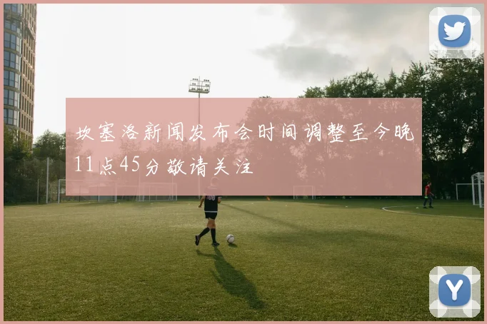 坎塞洛新闻发布会时间调整至今晚11点45分敬请关注