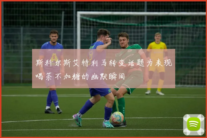 斯科尔斯艾特利马转变话题为表现喝茶不加糖的幽默瞬间