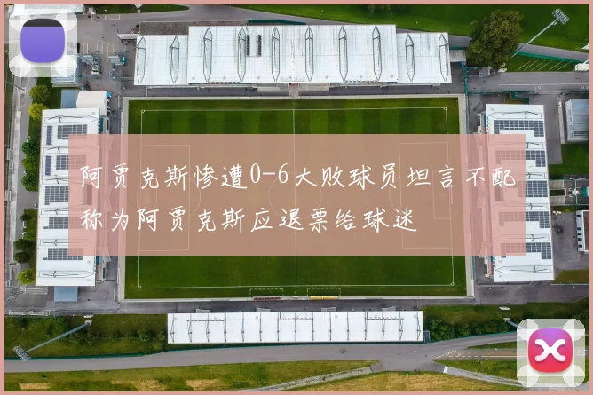 阿贾克斯惨遭0-6大败球员坦言不配称为阿贾克斯应退票给球迷