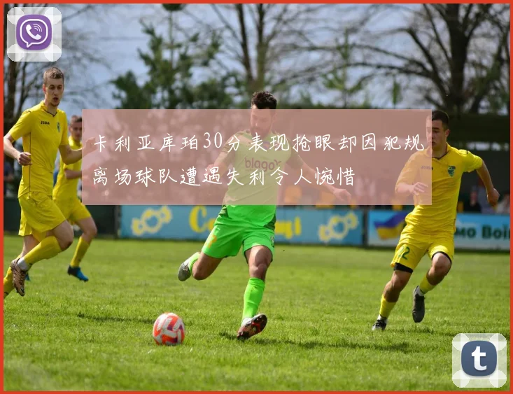 卡利亚库珀30分表现抢眼却因犯规离场球队遭遇失利令人惋惜