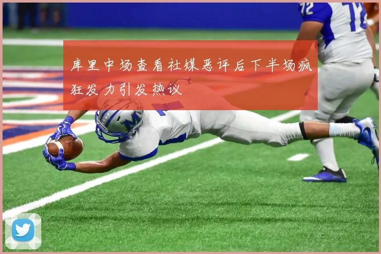 库里中场查看社媒恶评后下半场疯狂发力引发热议